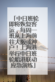 中日班轮即将恢复客运，每周一班从上海前往大阪或神户！上海港举行中日班轮船港联动应急演练
