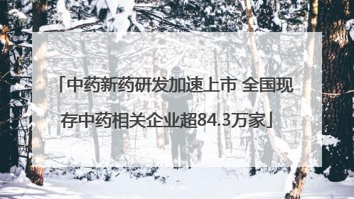 中药新药研发加速上市 全国现存中药相关企业超84.3万家