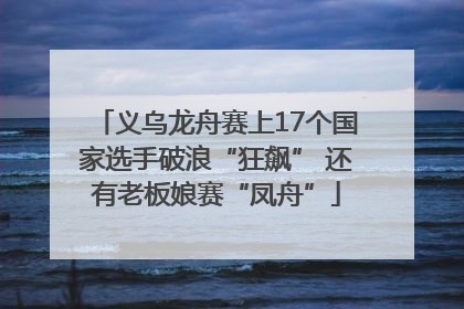义乌龙舟赛上17个国家选手破浪“狂飙” 还有老板娘赛“凤舟”