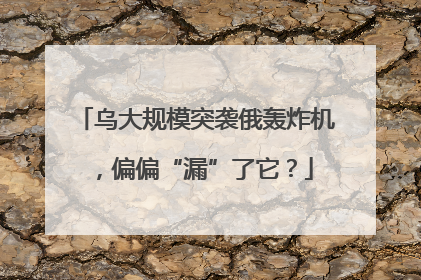 乌大规模突袭俄轰炸机，偏偏“漏”了它？