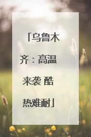 乌鲁木齐：高温来袭 酷热难耐