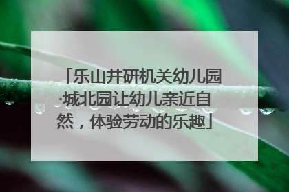 乐山井研机关幼儿园·城北园让幼儿亲近自然，体验劳动的乐趣