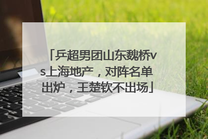 乒超男团山东魏桥vs上海地产，对阵名单出炉，王楚钦不出场