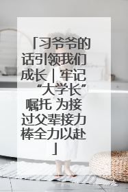 习爷爷的话引领我们成长｜牢记“大学长”嘱托 为接过父辈接力棒全力以赴