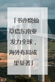书亦烧仙草借东南亚发力全球，海外布局成果显著