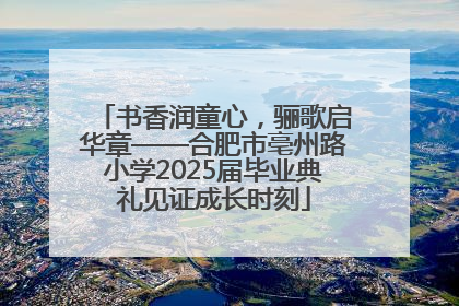 书香润童心，骊歌启华章——合肥市亳州路小学2025届毕业典礼见证成长时刻
