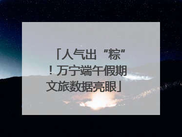 人气出“粽”！万宁端午假期文旅数据亮眼
