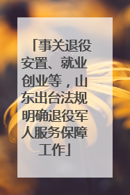 事关退役安置、就业创业等，山东出台法规明确退役军人服务保障工作