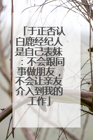 于正否认白鹿经纪人是自己表妹：不会跟同事做朋友，不会让亲友介入到我的工作