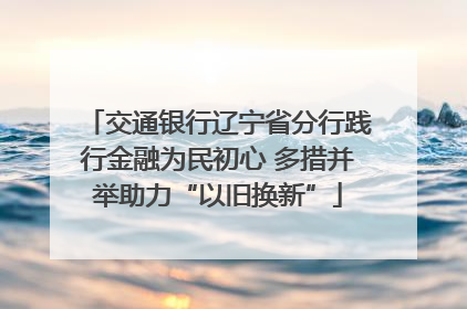 交通银行辽宁省分行践行金融为民初心 多措并举助力“以旧换新”