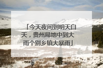 今天夜间到明天白天，贵州局地中到大雨个别乡镇大暴雨