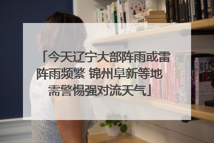 今天辽宁大部阵雨或雷阵雨频繁 锦州阜新等地需警惕强对流天气