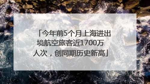 今年前5个月上海进出境航空旅客近1700万人次，创同期历史新高