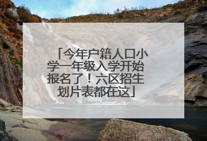 今年户籍人口小学一年级入学开始报名了！六区招生划片表都在这