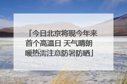 今日北京将现今年来首个高温日 天气晴朗暖热需注意防暑防晒