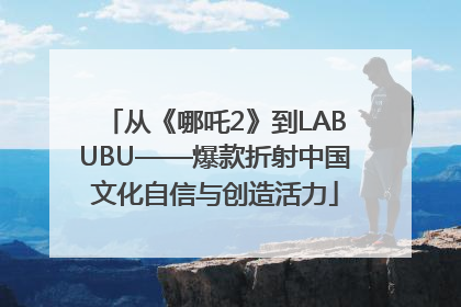 从《哪吒2》到LABUBU——爆款折射中国文化自信与创造活力
