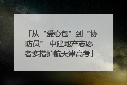 从“爱心包”到“协防员” 中建地产志愿者多措护航天津高考