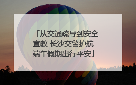 从交通疏导到安全宣教 长沙交警护航端午假期出行平安