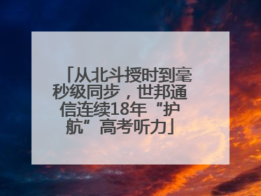 从北斗授时到毫秒级同步，世邦通信连续18年“护航”高考听力