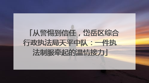从警惕到信任，岱岳区综合行政执法局天平中队：一件执法制服牵起的温情接力