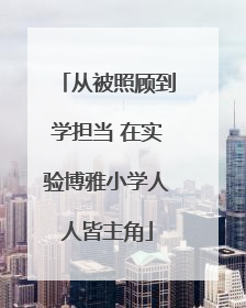 从被照顾到学担当 在实验博雅小学人人皆主角