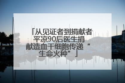 从见证者到捐献者 平凉90后医生捐献造血干细胞传递“生命火种”