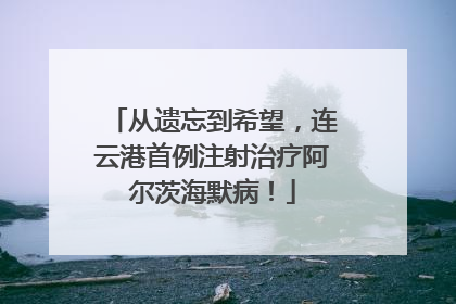 从遗忘到希望，连云港首例注射治疗阿尔茨海默病！