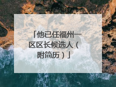 他已任福州一区区长候选人（附简历）