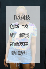 以科技创新“密钥”解锁能源基建新境界
