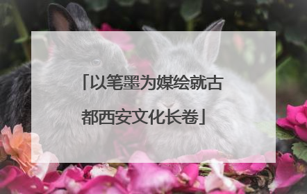 以笔墨为媒绘就古都西安文化长卷
