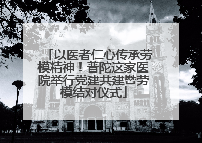 以医者仁心传承劳模精神！普陀这家医院举行党建共建暨劳模结对仪式