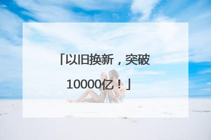 以旧换新，突破10000亿！