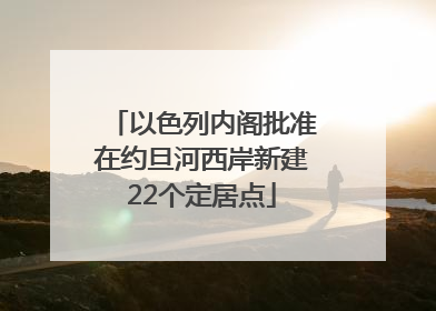 以色列内阁批准在约旦河西岸新建22个定居点
