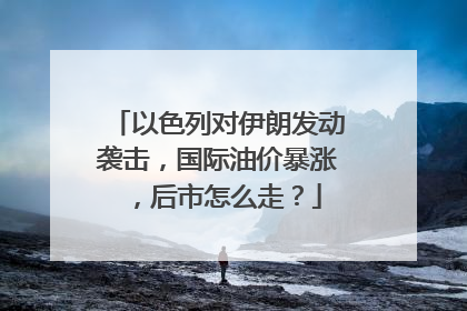 以色列对伊朗发动袭击，国际油价暴涨，后市怎么走？