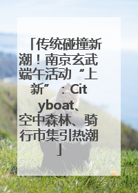 传统碰撞新潮！南京玄武端午活动“上新”：Cityboat、空中森林、骑行市集引热潮