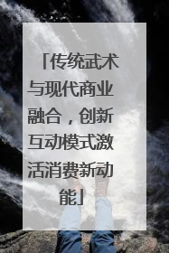传统武术与现代商业融合，创新互动模式激活消费新动能
