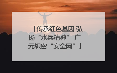 传承红色基因 弘扬“水兵精神” 广元织密“安全网”