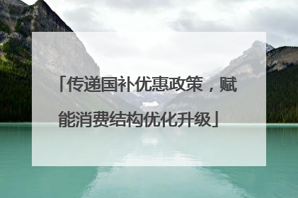 传递国补优惠政策，赋能消费结构优化升级