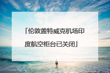 伦敦盖特威克机场印度航空柜台已关闭