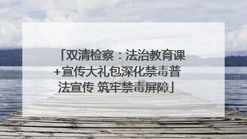 双清检察：法治教育课+宣传大礼包深化禁毒普法宣传 筑牢禁毒屏障