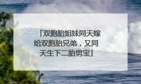 双胞胎姐妹同天嫁给双胞胎兄弟，又同天生下二胎男宝