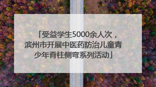 受益学生5000余人次，滨州市开展中医药防治儿童青少年脊柱侧弯系列活动
