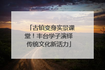 古镇变身实景课堂！丰台学子演绎传统文化新活力