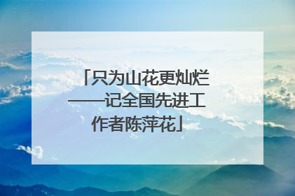 只为山花更灿烂——记全国先进工作者陈萍花