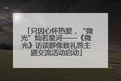 只因心怀热爱，“微光”灿若星河——《微光》访谈群像致礼暨主题交流活动启动