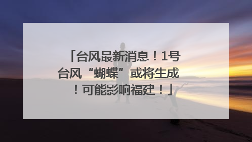 台风最新消息！1号台风“蝴蝶”或将生成！可能影响福建！