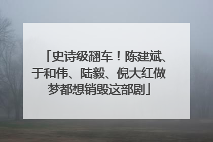 史诗级翻车！陈建斌、于和伟、陆毅、倪大红做梦都想销毁这部剧