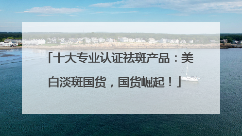 十大专业认证祛斑产品：美白淡斑国货，国货崛起！