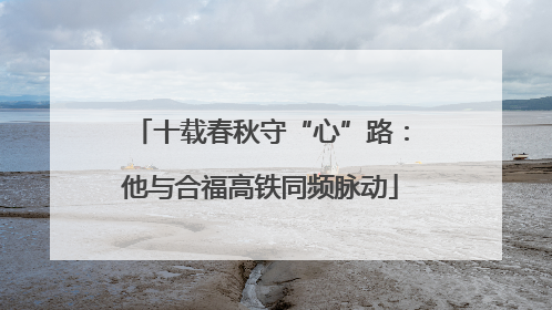 十载春秋守“心”路：他与合福高铁同频脉动