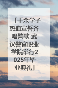 千余学子热血宣誓齐唱警歌 武汉警官职业学院举行2025年毕业典礼
